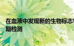 在血液中发现新的生物标志物可能导致阿尔茨海默氏病的早期检测