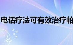 电话疗法可有效治疗帕金森氏症患者的抑郁症