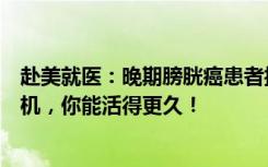 赴美就医：晚期膀胱癌患者抓住“稍纵即逝”的免疫治疗时机，你能活得更久！