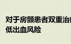 对于房颤患者双重治疗比三次治疗可更好地降低出血风险