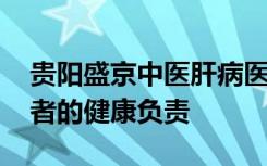 贵阳盛京中医肝病医院口碑评价好不好 为患者的健康负责