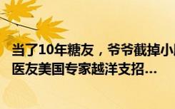 当了10年糖友，爷爷截掉小脚趾！糖尿病足怎么办？汉鼎好医友美国专家越洋支招…