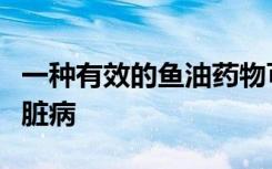 一种有效的鱼油药物可以保护高危病人不患心脏病