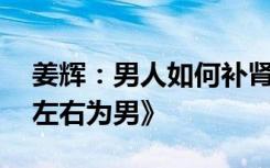 姜辉：男人如何补肾？性福大咖说第25期《左右为男》