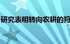 研究表明转向农耕的狩猎采集者工作时间更长