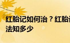 红胎记如何治？红胎记可以去掉吗？红胎记疗法知多少