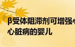 β受体阻滞剂可增强心肌可以帮助患有先天性心脏病的婴儿