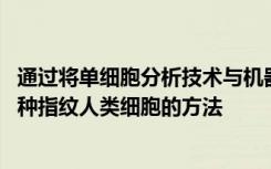 通过将单细胞分析技术与机器学习算法相结合 团队开发了一种指纹人类细胞的方法