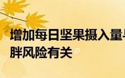 增加每日坚果摄入量与减少体重增加和降低肥胖风险有关