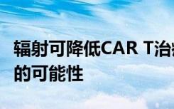 辐射可降低CAR T治疗非霍奇金淋巴瘤副作用的可能性