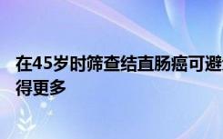 在45岁时筛查结直肠癌可避免死亡但对老年人进行检测会做得更多