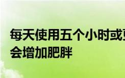 每天使用五个小时或更长时间的智能手机可能会增加肥胖