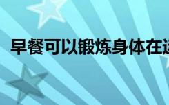 早餐可以锻炼身体在运动中燃烧碳水化合物