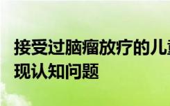 接受过脑瘤放疗的儿童可能在以后的生活中出现认知问题