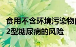 食用不含环境污染物的高脂肪鱼类可帮助降低2型糖尿病的风险