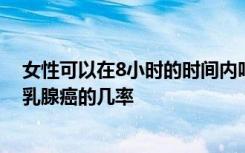 女性可以在8小时的时间内吃掉所有的饭菜从而大大减少患乳腺癌的几率