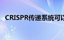 CRISPR传递系统可以删除引起疾病的基因