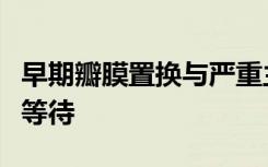 早期瓣膜置换与严重主动脉瓣狭窄患者的观察等待