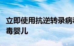 立即使用抗逆转录病毒疗法治疗可帮助艾滋病毒婴儿