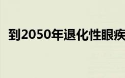 到2050年退化性眼疾将影响7700万欧洲人