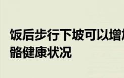 饭后步行下坡可以增加绝经后糖尿病患者的骨骼健康状况