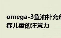 omega-3鱼油补充剂可改善注意力不足过动症儿童的注意力