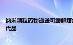 纳米颗粒药物递送可缓解疼痛并提供更有效的阿片类药物替代品