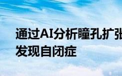 通过AI分析瞳孔扩张和心率可能有助于早期发现自闭症