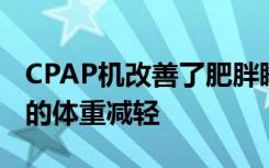 CPAP机改善了肥胖睡眠呼吸暂停的节食成人的体重减轻