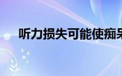 听力损失可能使痴呆症的风险增加17％