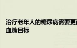 治疗老年人的糖尿病需要更简单的药物治疗方案更加宽松的血糖目标