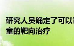 研究人员确定了可以帮助患有致命神经癌的儿童的靶向治疗