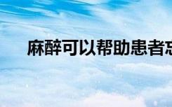 麻醉可以帮助患者忘记令人不安的记忆