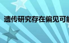 遗传研究存在偏见可能会伤害每个人的健康