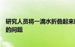 研究人员将一滴水折叠起来解决了阻碍便携式诊断系统开发的问题