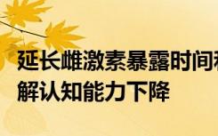 延长雌激素暴露时间和长期激素治疗可有效缓解认知能力下降