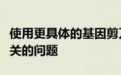 使用更具体的基因剪刀可以避免与基因编辑相关的问题