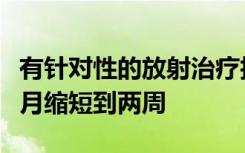 有针对性的放射治疗技术可将治疗时间从两个月缩短到两周