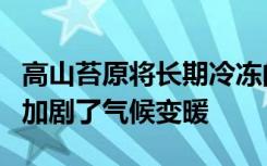 高山苔原将长期冷冻的二氧化碳排放到大气中加剧了气候变暖