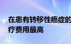 在患有转移性癌症的年轻女性中 乳腺癌的治疗费用最高