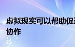 虚拟现实可以帮助促进卫生专业之间的学习和协作