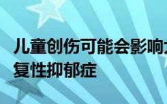 儿童创伤可能会影响大脑结构使成年人易患重复性抑郁症