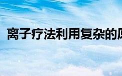 离子疗法利用复杂的原子效应来破坏癌细胞