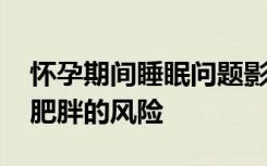 怀孕期间睡眠问题影响葡萄糖 可能增加儿童肥胖的风险