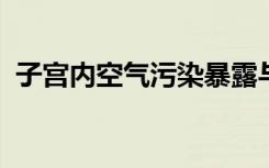 子宫内空气污染暴露与儿童期血压升高有关