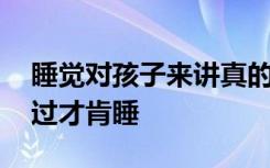 睡觉对孩子来讲真的如此可怕吗 为啥非要哭过才肯睡