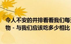 令人不安的并排看看我们每天吃多少脂肪，糖，农产品和谷物 - 与我们应该吃多少相比