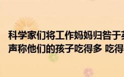 科学家们将工作妈妈归咎于英国儿童肥胖症的流行病 该报纸声称他们的孩子吃得多 吃得少