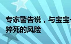 专家警告说，与宝宝一起睡觉会大大增加婴儿猝死的风险