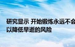 研究显示 开始锻炼永远不会太晚 在60岁时进行锻炼仍然可以降低早逝的风险